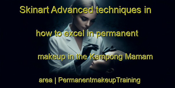 Skinart Advanced techniques in how to excel in permanent makeup in the Kampong Mamam area | PermanentmakeupTraining | PermanentmakeupClasses | SkinartTraining-Singapore